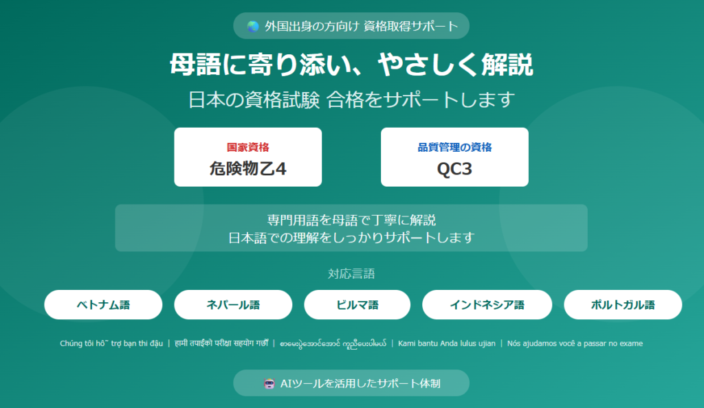 外国出身の方向け資格取得サポート、母語に寄り添いやさしく解説、日本の資格試験合格をサポートします。国家資格危険物乙4と品質管理の資格QC3に対応。専門用語を母語で丁寧に解説し日本語での理解をしっかりサポート。対応言語はベトナム語、ネパール語、ビルマ語、インドネシア語、ポルトガル語の5言語。AIツールを活用したサポート体制。
